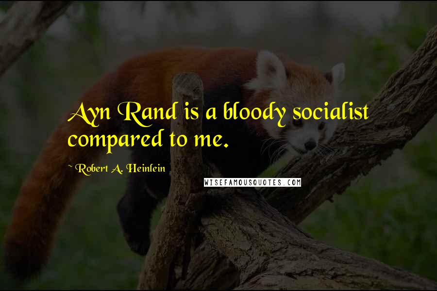 Robert A. Heinlein Quotes: Ayn Rand is a bloody socialist compared to me.