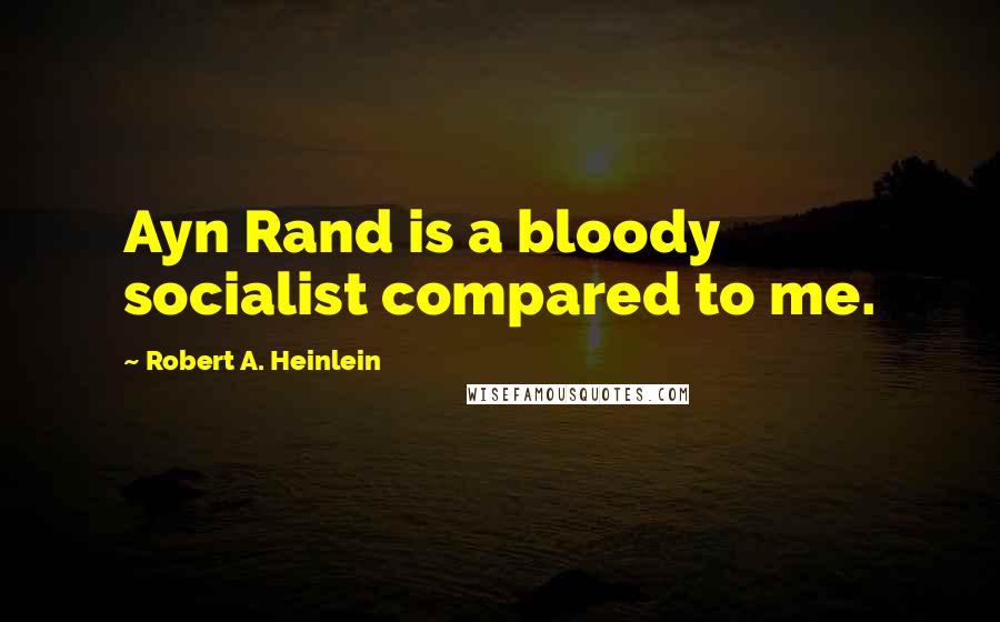 Robert A. Heinlein Quotes: Ayn Rand is a bloody socialist compared to me.