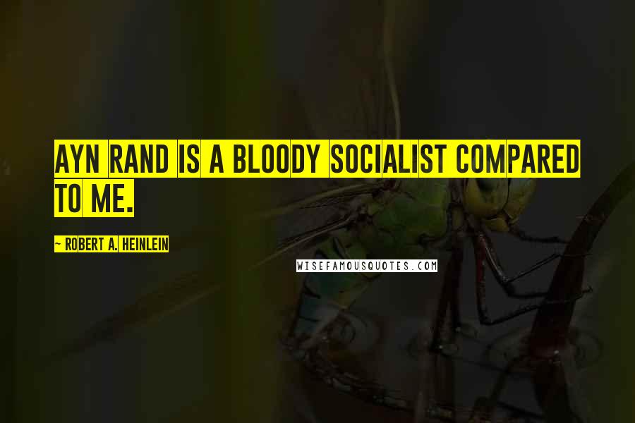 Robert A. Heinlein Quotes: Ayn Rand is a bloody socialist compared to me.