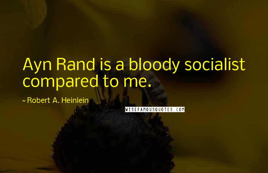 Robert A. Heinlein Quotes: Ayn Rand is a bloody socialist compared to me.