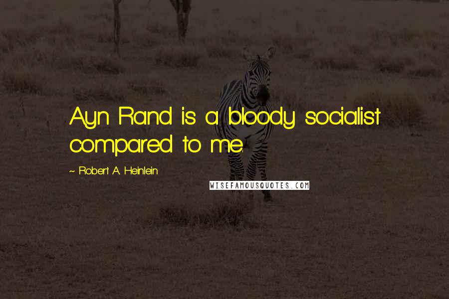 Robert A. Heinlein Quotes: Ayn Rand is a bloody socialist compared to me.