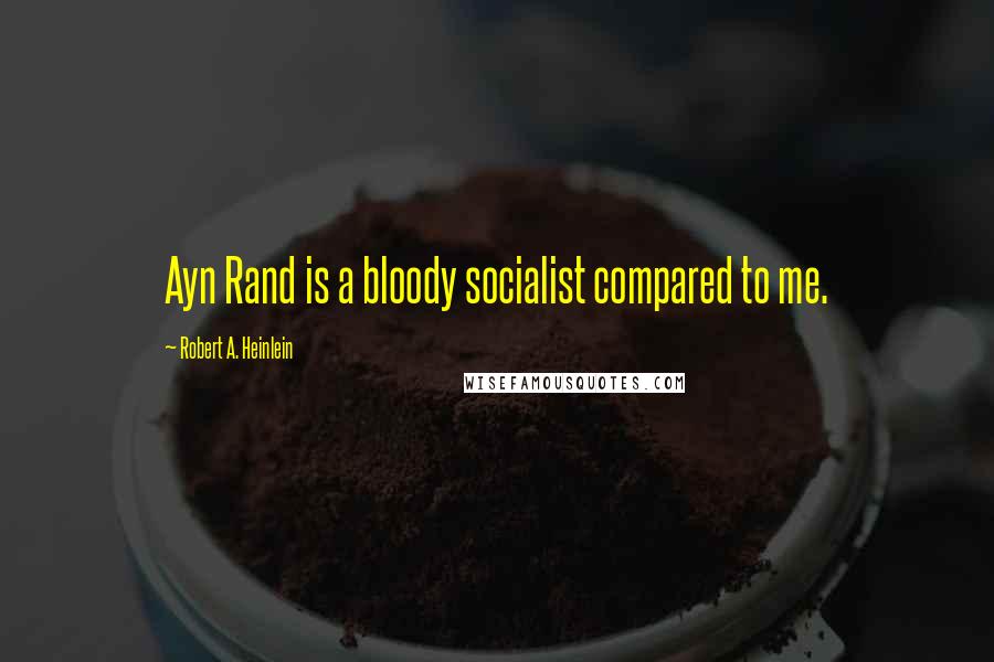 Robert A. Heinlein Quotes: Ayn Rand is a bloody socialist compared to me.