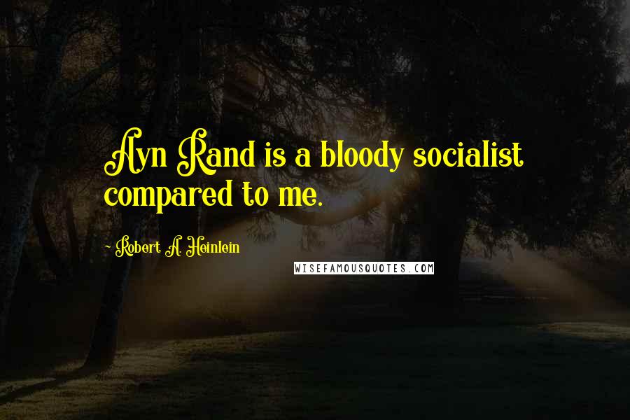 Robert A. Heinlein Quotes: Ayn Rand is a bloody socialist compared to me.