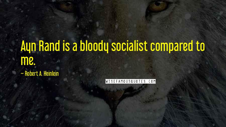 Robert A. Heinlein Quotes: Ayn Rand is a bloody socialist compared to me.