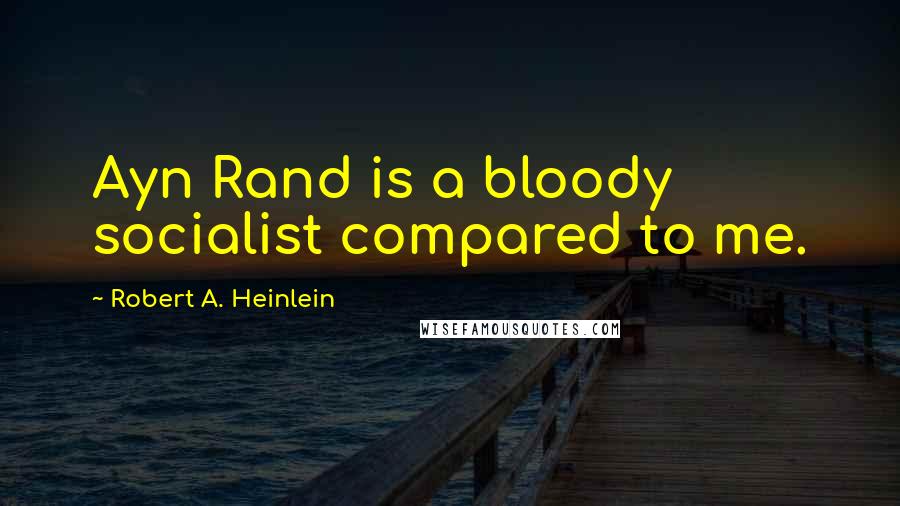 Robert A. Heinlein Quotes: Ayn Rand is a bloody socialist compared to me.