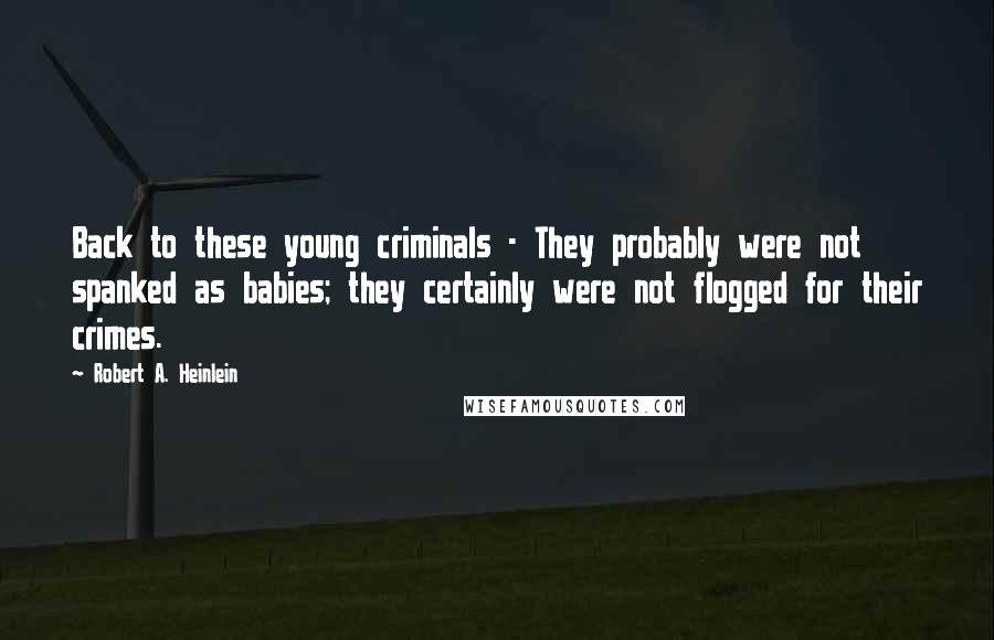 Robert A. Heinlein Quotes: Back to these young criminals - They probably were not spanked as babies; they certainly were not flogged for their crimes.