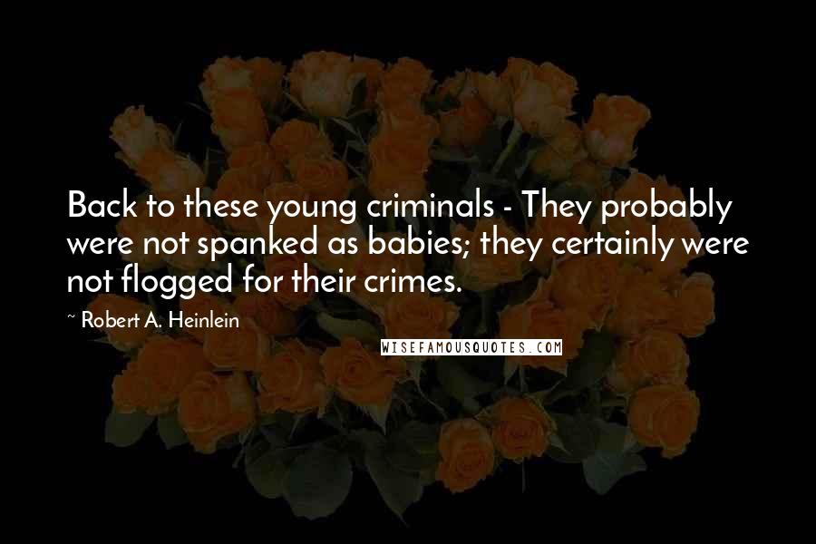 Robert A. Heinlein Quotes: Back to these young criminals - They probably were not spanked as babies; they certainly were not flogged for their crimes.