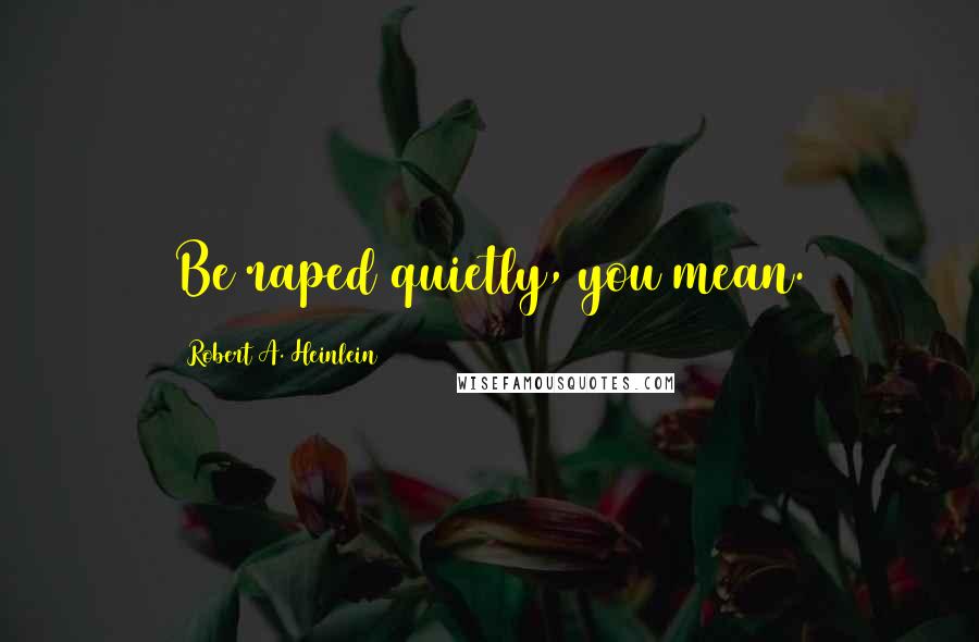 Robert A. Heinlein Quotes: Be raped quietly, you mean.