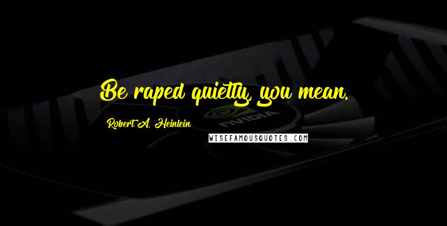 Robert A. Heinlein Quotes: Be raped quietly, you mean.