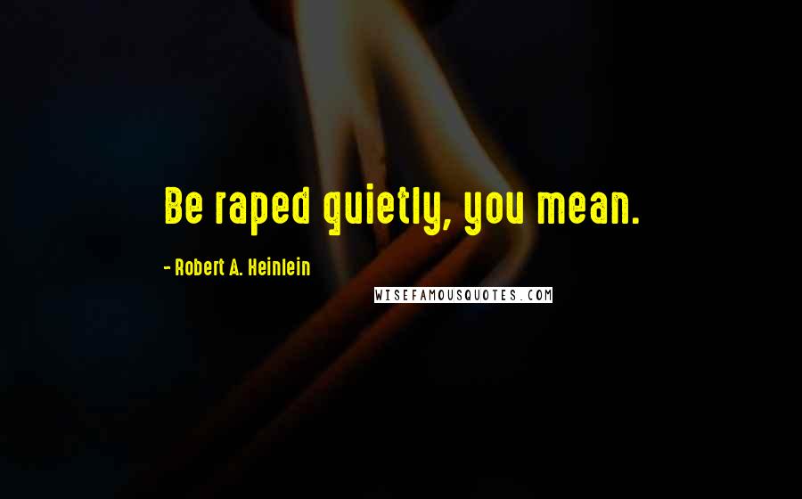 Robert A. Heinlein Quotes: Be raped quietly, you mean.