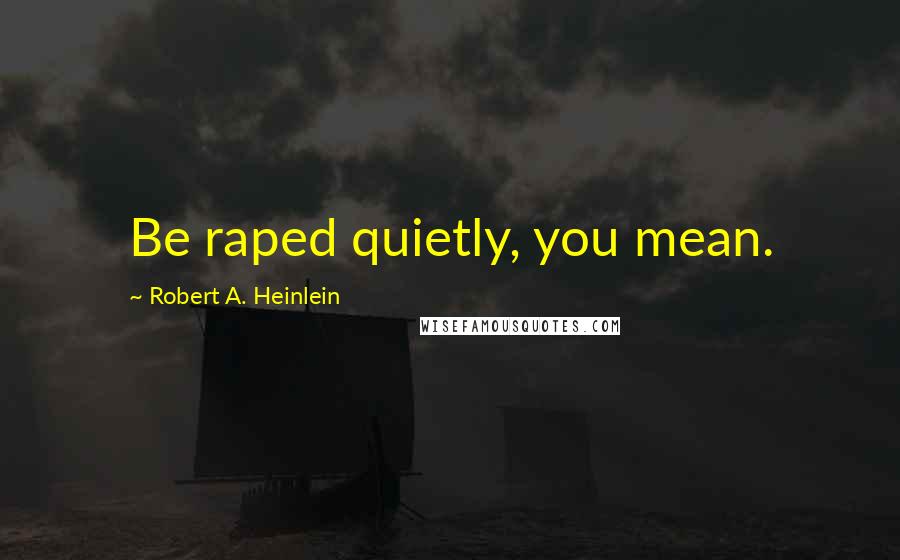 Robert A. Heinlein Quotes: Be raped quietly, you mean.