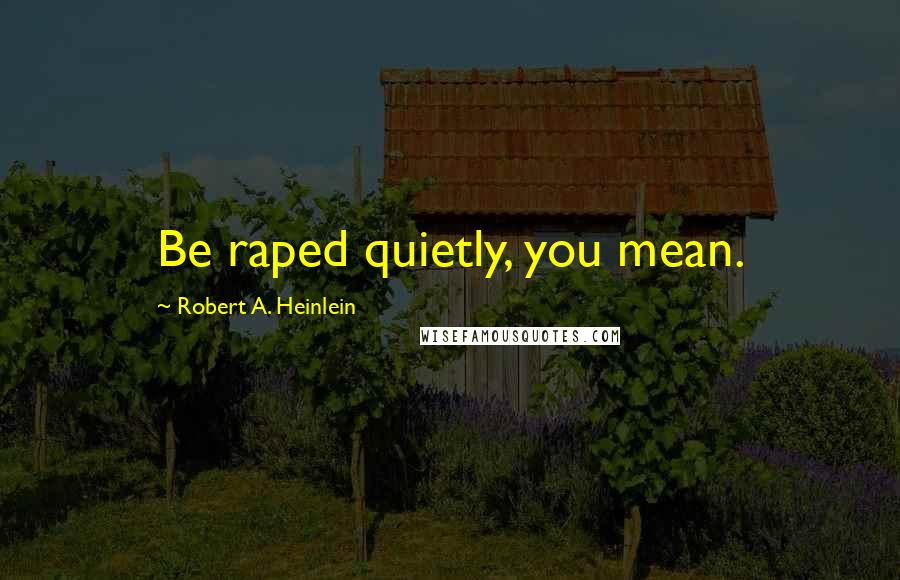 Robert A. Heinlein Quotes: Be raped quietly, you mean.