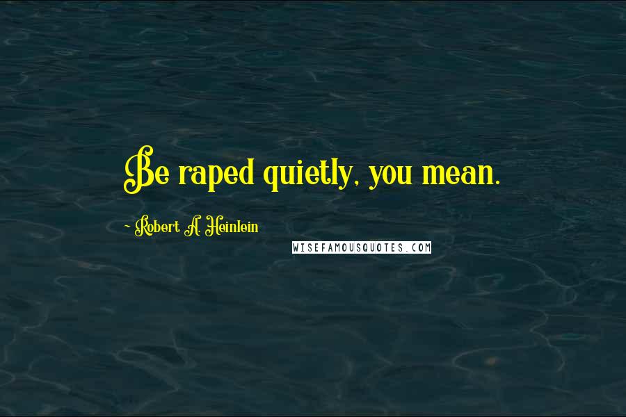 Robert A. Heinlein Quotes: Be raped quietly, you mean.