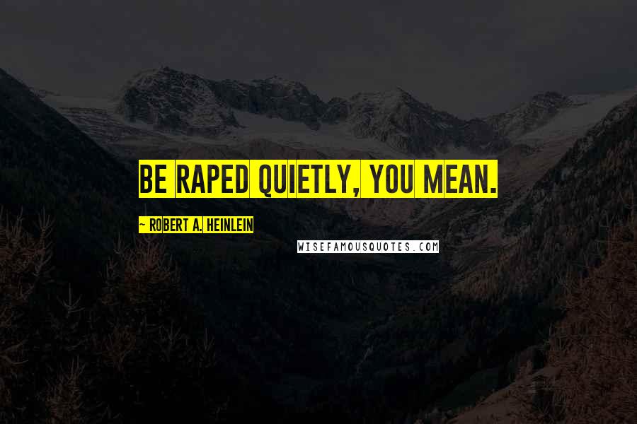 Robert A. Heinlein Quotes: Be raped quietly, you mean.