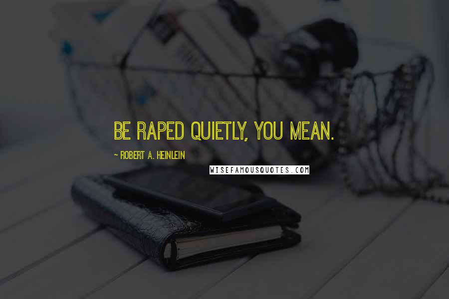 Robert A. Heinlein Quotes: Be raped quietly, you mean.