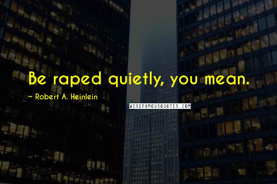 Robert A. Heinlein Quotes: Be raped quietly, you mean.