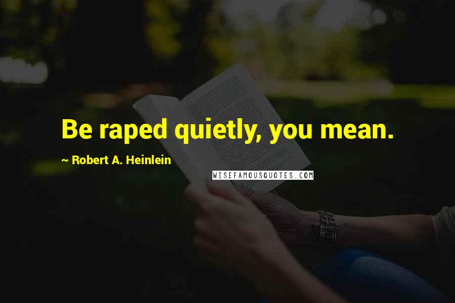 Robert A. Heinlein Quotes: Be raped quietly, you mean.