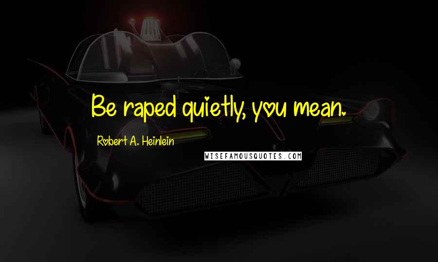 Robert A. Heinlein Quotes: Be raped quietly, you mean.