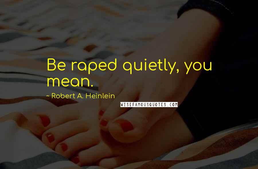 Robert A. Heinlein Quotes: Be raped quietly, you mean.