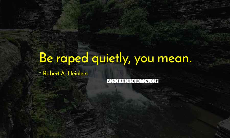 Robert A. Heinlein Quotes: Be raped quietly, you mean.