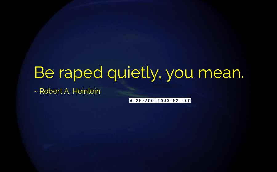 Robert A. Heinlein Quotes: Be raped quietly, you mean.