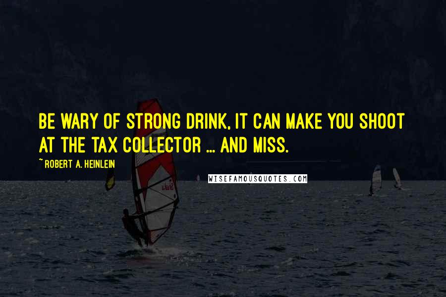 Robert A. Heinlein Quotes: Be wary of strong drink, it can make you shoot at the tax collector ... and miss.