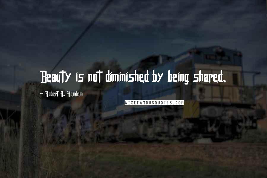 Robert A. Heinlein Quotes: Beauty is not diminished by being shared.