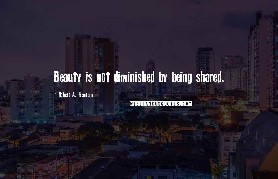 Robert A. Heinlein Quotes: Beauty is not diminished by being shared.