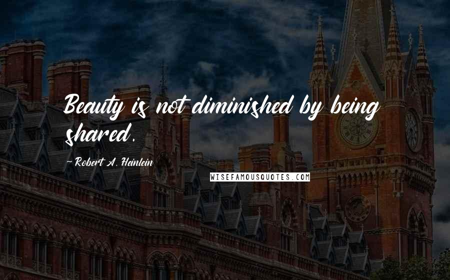 Robert A. Heinlein Quotes: Beauty is not diminished by being shared.