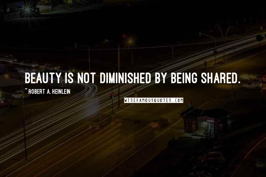 Robert A. Heinlein Quotes: Beauty is not diminished by being shared.