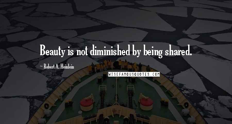 Robert A. Heinlein Quotes: Beauty is not diminished by being shared.