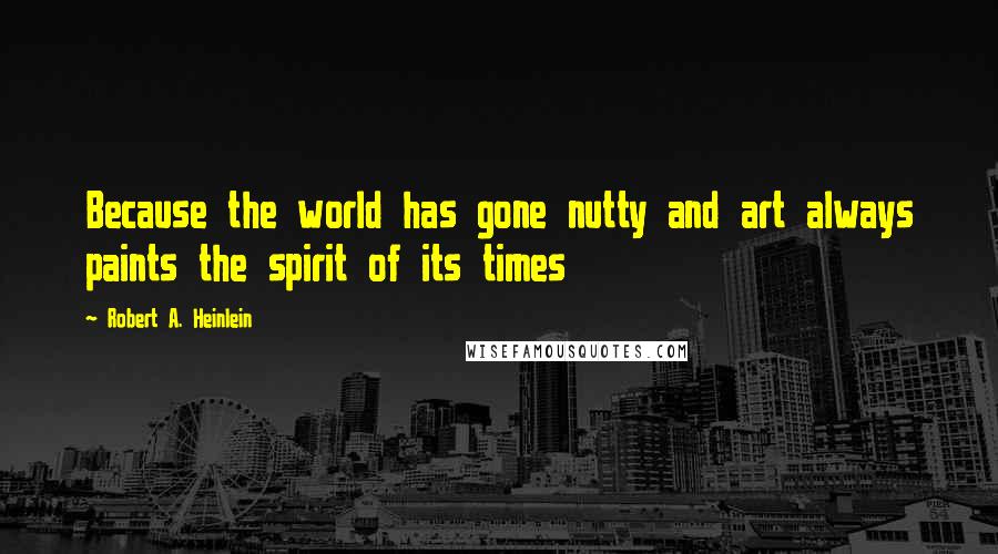 Robert A. Heinlein Quotes: Because the world has gone nutty and art always paints the spirit of its times