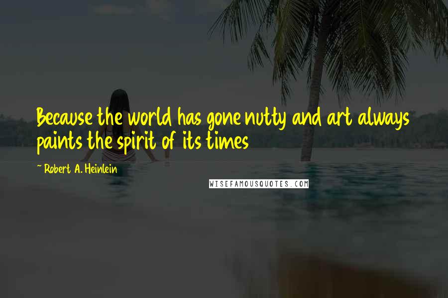 Robert A. Heinlein Quotes: Because the world has gone nutty and art always paints the spirit of its times