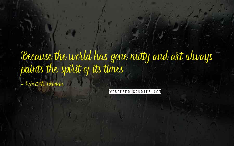 Robert A. Heinlein Quotes: Because the world has gone nutty and art always paints the spirit of its times