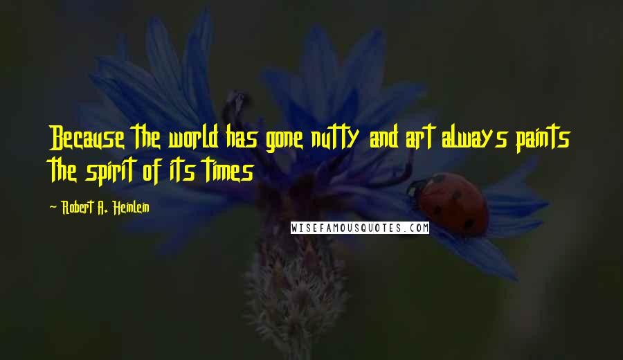 Robert A. Heinlein Quotes: Because the world has gone nutty and art always paints the spirit of its times