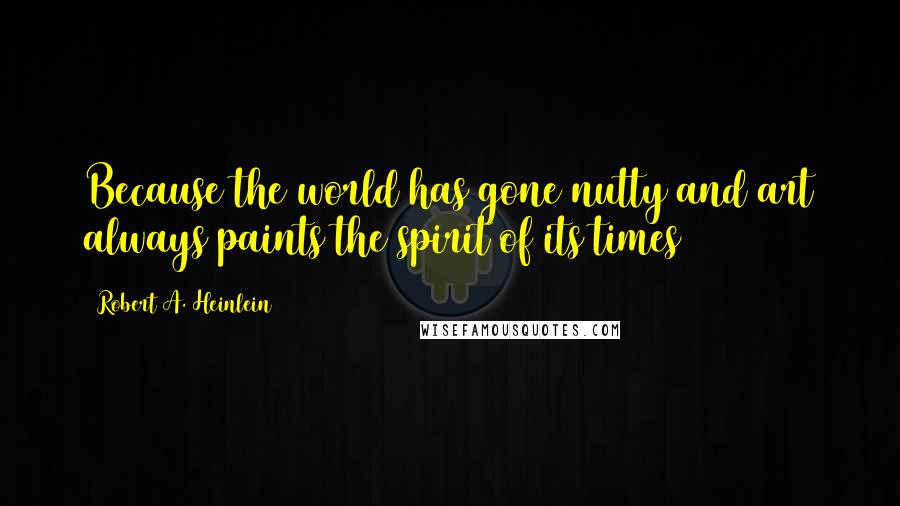 Robert A. Heinlein Quotes: Because the world has gone nutty and art always paints the spirit of its times