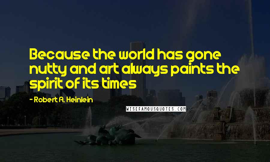 Robert A. Heinlein Quotes: Because the world has gone nutty and art always paints the spirit of its times