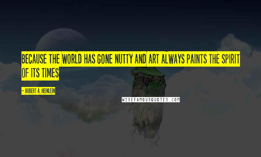 Robert A. Heinlein Quotes: Because the world has gone nutty and art always paints the spirit of its times