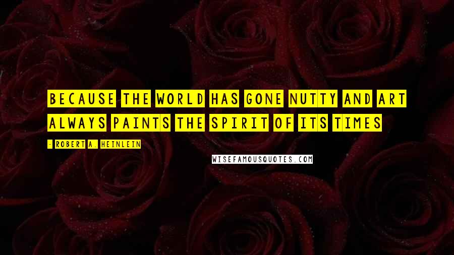 Robert A. Heinlein Quotes: Because the world has gone nutty and art always paints the spirit of its times