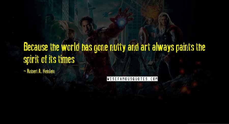 Robert A. Heinlein Quotes: Because the world has gone nutty and art always paints the spirit of its times