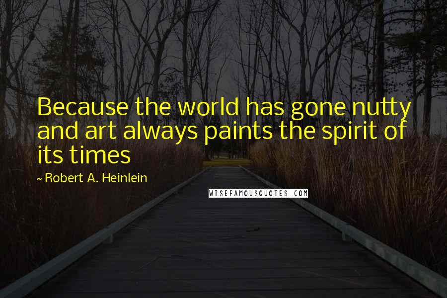 Robert A. Heinlein Quotes: Because the world has gone nutty and art always paints the spirit of its times