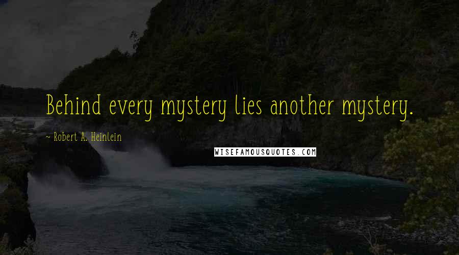 Robert A. Heinlein Quotes: Behind every mystery lies another mystery.