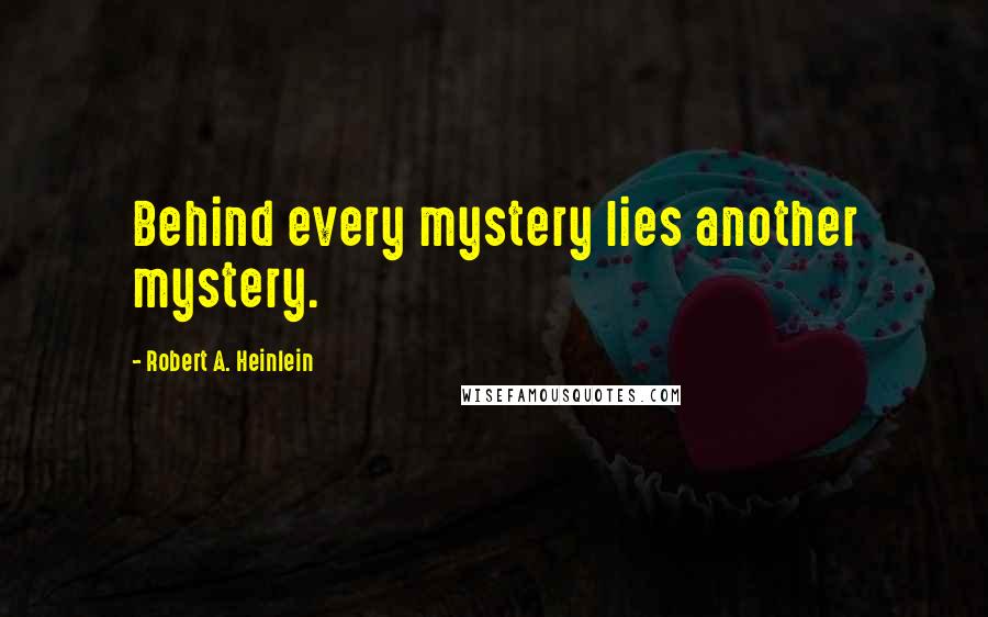 Robert A. Heinlein Quotes: Behind every mystery lies another mystery.