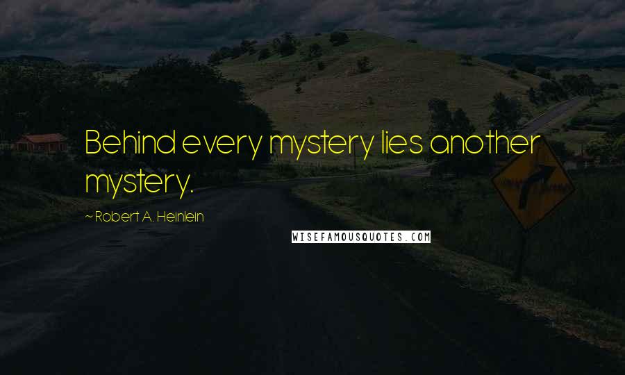 Robert A. Heinlein Quotes: Behind every mystery lies another mystery.