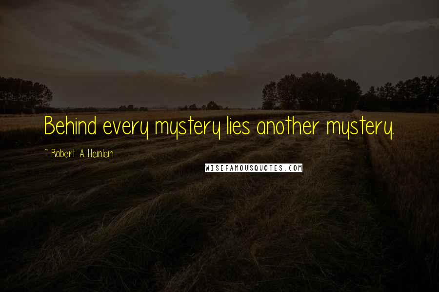 Robert A. Heinlein Quotes: Behind every mystery lies another mystery.