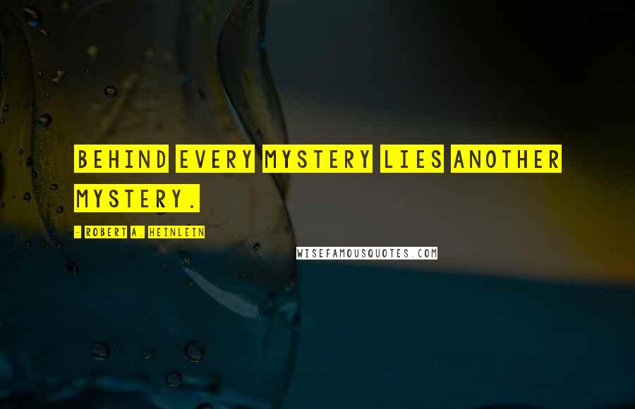 Robert A. Heinlein Quotes: Behind every mystery lies another mystery.