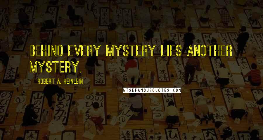 Robert A. Heinlein Quotes: Behind every mystery lies another mystery.