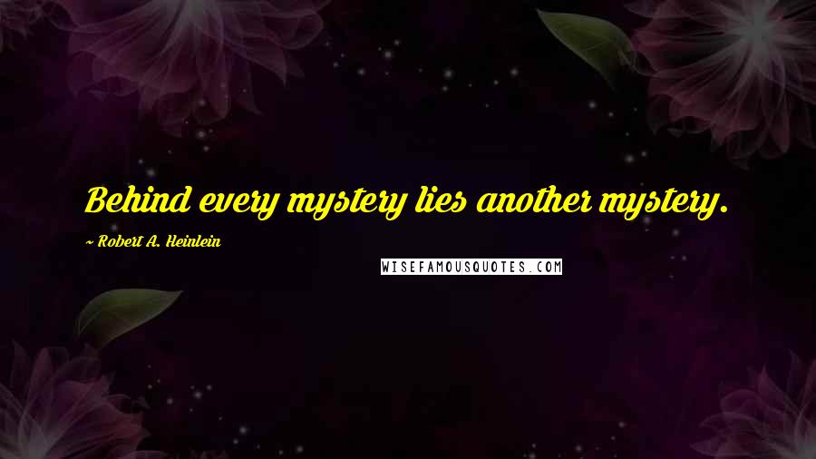 Robert A. Heinlein Quotes: Behind every mystery lies another mystery.
