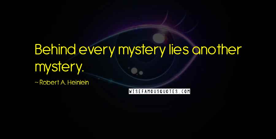Robert A. Heinlein Quotes: Behind every mystery lies another mystery.