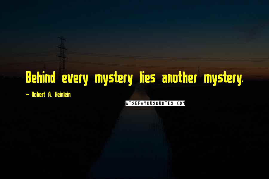 Robert A. Heinlein Quotes: Behind every mystery lies another mystery.